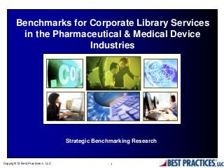 Copyright © Best Practices, LLC 1
Benchmarks for Corporate Library Services
in the Pharmaceutical & Medical Device
Industries
Strategic Benchmarking Research
 