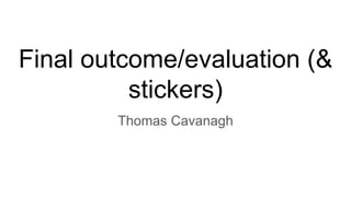 Final outcome/evaluation (&
stickers)
Thomas Cavanagh
 