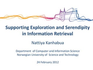 Supporting Exploration and Serendipity
in Information Retrieval
Nattiya Kanhabua
Department of Computer and Information Science
Norwegian University of Science and Technology
24 February 2012
 