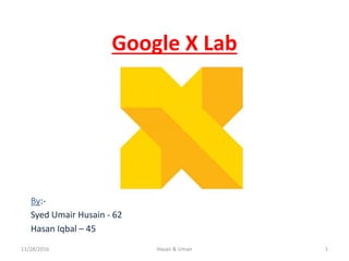 Google X Lab
By:-
Syed Umair Husain - 62
Hasan Iqbal – 45
11/28/2016 1Hasan & Umair
 