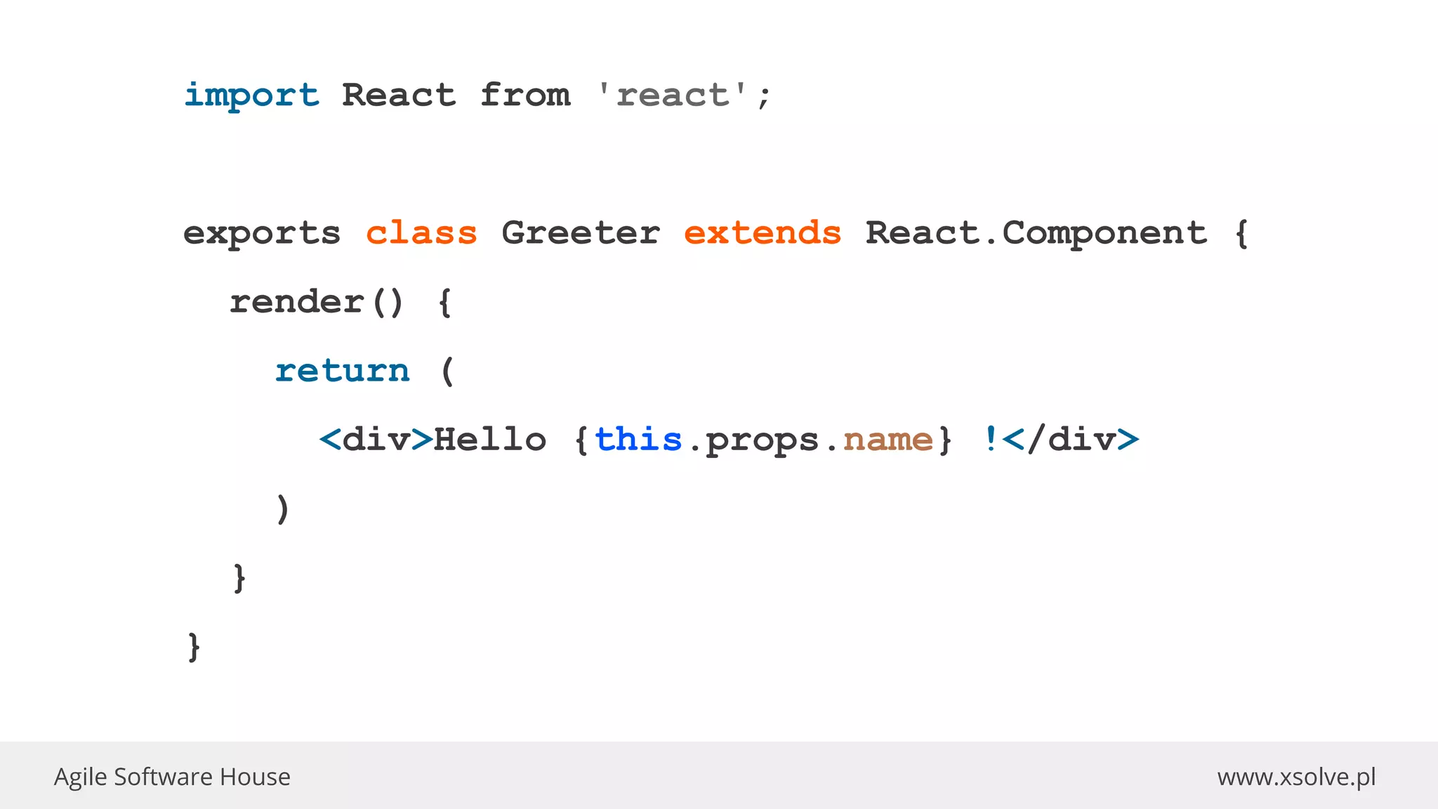 www.xsolve.plAgile Software House
import React from 'react';
exports class Greeter extends React.Component {
render() {
return (
<div>Hello {this.props.name} !</div>
)
}
}
 