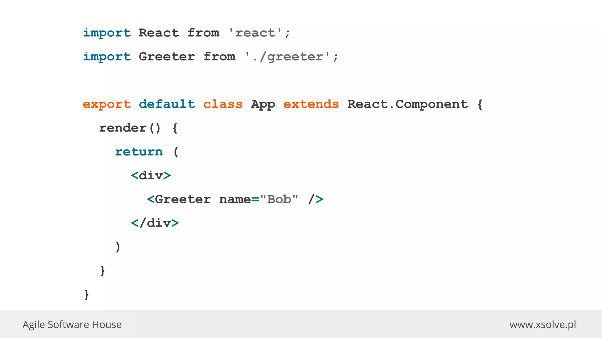 www.xsolve.plAgile Software House
import React from 'react';
import Greeter from './greeter';
export default class App extends React.Component {
render() {
return (
<div>
<Greeter name="Bob" />
</div>
)
}
}
 