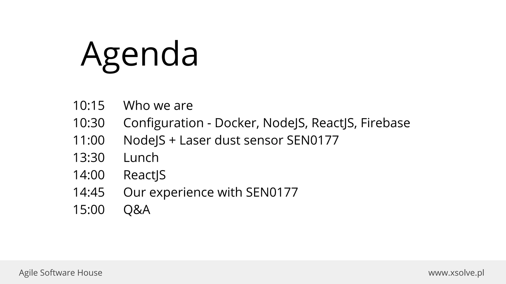www.xsolve.plAgile Software House
10:15 Who we are
10:30 Configuration - Docker, NodeJS, ReactJS, Firebase
11:00 NodeJS + Laser dust sensor SEN0177
13:30 Lunch
14:00 ReactJS
14:45 Our experience with SEN0177
15:00 Q&A
Agenda
 