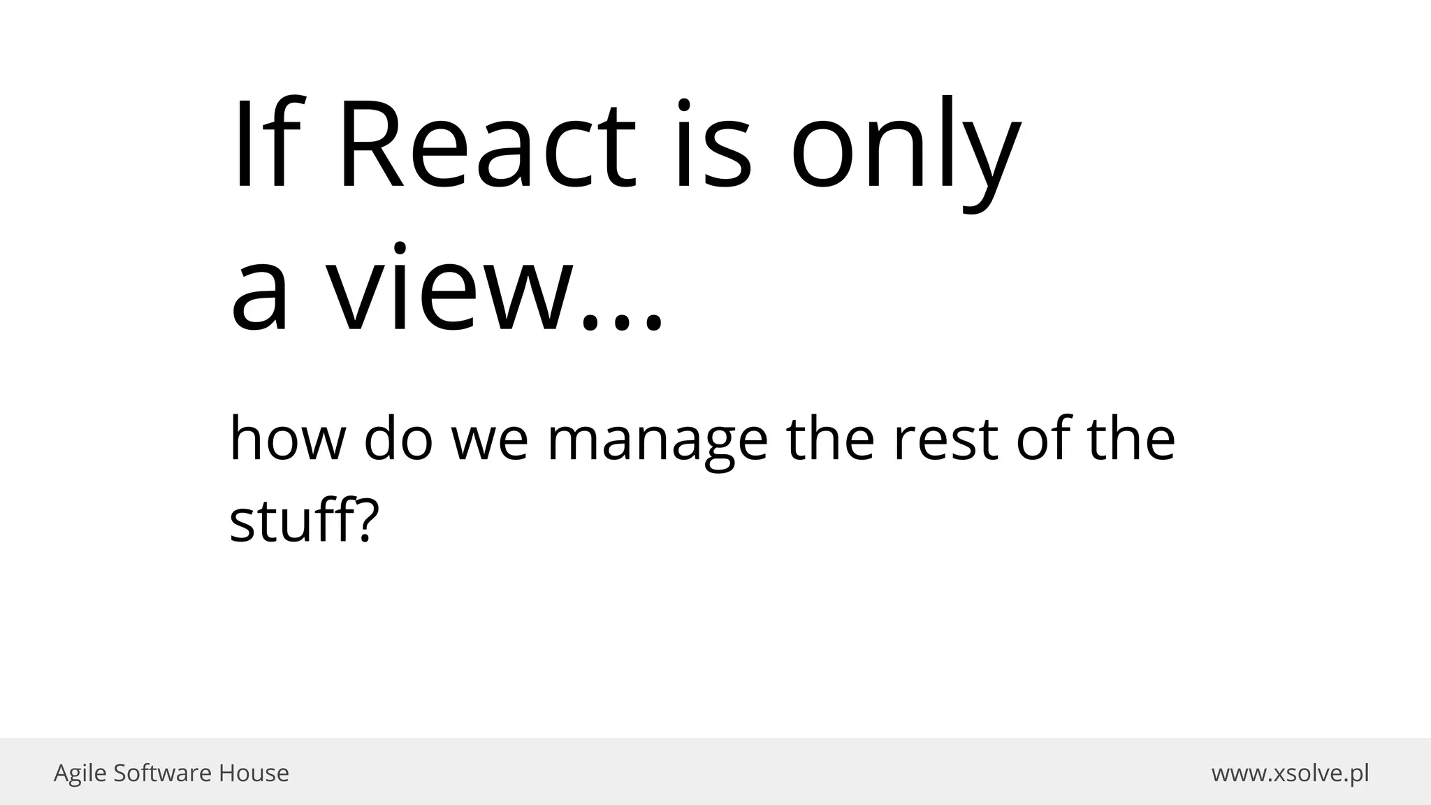 www.xsolve.plAgile Software House
If React is only
a view...
how do we manage the rest of the
stuff?
 