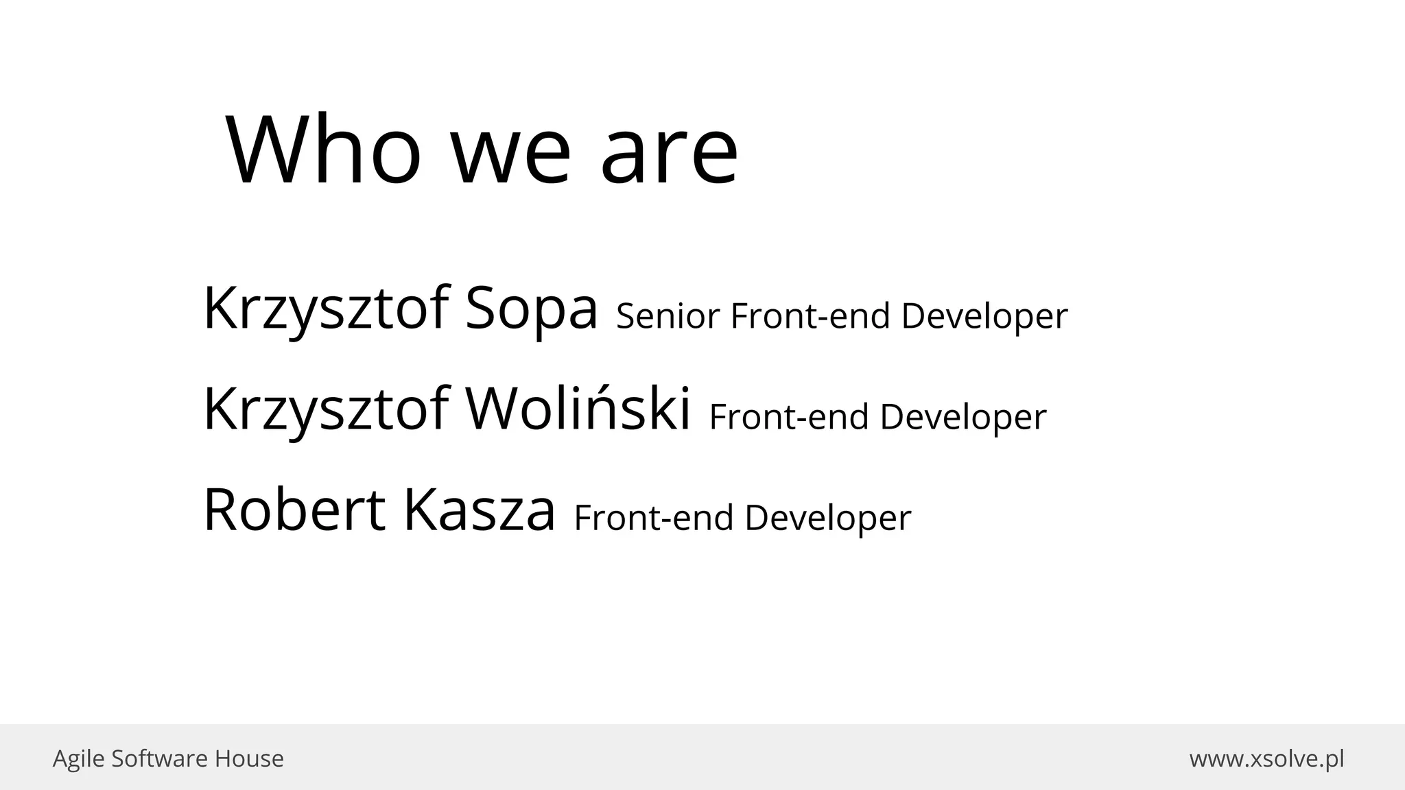 www.xsolve.plAgile Software House
Who we are
Krzysztof Sopa Senior Front-end Developer
Krzysztof Woliński Front-end Developer
Robert Kasza Front-end Developer
 