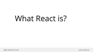 www.xsolve.plAgile Software House
What React is?
 