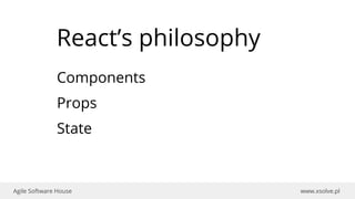 www.xsolve.plAgile Software House
React’s philosophy
Components
Props
State
 