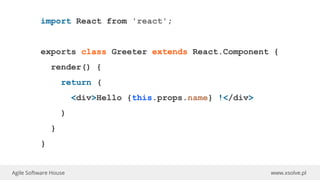 www.xsolve.plAgile Software House
import React from 'react';
exports class Greeter extends React.Component {
render() {
return (
<div>Hello {this.props.name} !</div>
)
}
}
 