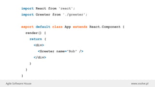 www.xsolve.plAgile Software House
import React from 'react';
import Greeter from './greeter';
export default class App extends React.Component {
render() {
return (
<div>
<Greeter name="Bob" />
</div>
)
}
}
 