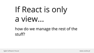 www.xsolve.plAgile Software House
If React is only
a view...
how do we manage the rest of the
stuff?
 