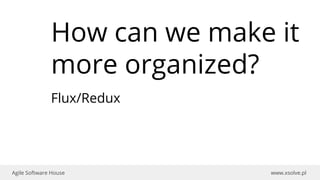 www.xsolve.plAgile Software House
How can we make it
more organized?
Flux/Redux
 