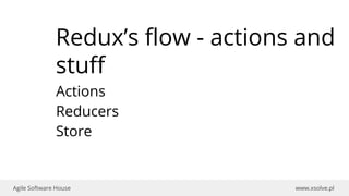 www.xsolve.plAgile Software House
Redux’s flow - actions and
stuff
Actions
Reducers
Store
 