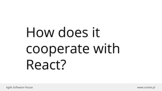 www.xsolve.plAgile Software House
How does it
cooperate with
React?
 