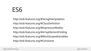 www.xsolve.plAgile Software House
ES6
http://es6-features.org/#StringInterpolation
http://es6-features.org/#ClassDefinition
http://es6-features.org/#ExpressionBodies
http://es6-features.org/#ArrayElementFinding
http://es6-features.org/#BlockScopedVariables
http://es6-features.org/#Constants
 