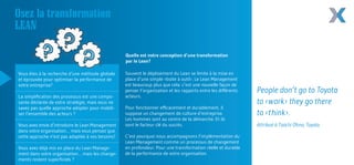 Osez la transformation
LEAN
Souvent le déploiement du Lean se limite à la mise en
place d’une simple ‹boite à outil›. Le Lean Management
est beaucoup plus que cela: c’est une nouvelle façon de
penser l’organisation et les rapports entre les différents
acteurs.
Pour fonctionner efficacement et durablement, il
suppose un changement de culture d’entreprise.
Les hommes sont au centre de la démarche. Et ils
sont le facteur clé du succès.
C’est pourquoi nous accompagnons l’implémentation du
Lean Management comme un processus de changement
en profondeur. Pour une transformation réelle et durable
de la performance de votre organisation.
Quelle est notre conception d’une transformation
par le Lean?
Vous êtes à la recherche d’une méthode globale
et éprouvée pour optimiser la performance de
votre entreprise?
La simplification des processus est une compo-
sante déclarée de votre stratégie, mais vous ne
savez pas quelle approche adopter pour mobili-
ser l’ensemble des acteurs ?
Vous avez envie d’introduire le Lean Management
dans votre organisation… mais vous pensez que
cette approche n’est pas adaptée à vos besoins?
Vous avez déjà mis en place du Lean Manage-
ment dans votre organisation… mais les change-
ments restent superficiels ?
People don‘t go to Toyota
to ‹work› they go there
to ‹think›.
Attribué à Taiichi Ohno, Toyota
 
