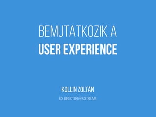 BEMUTATKOZIK A
USER EXPERIENCE
KOLLIN ZOLTÁN
ux director @ Ustream
 