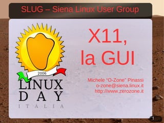 X11, la GUI Michele “O-Zone” Pinassi [email_address] http://www.zerozone.it SLUG – Siena Linux User Group 