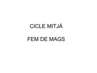 CICLE MITJÀ
FEM DE MAGS
 