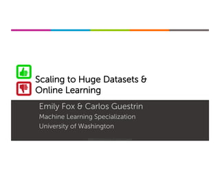 Machine Learning Specialization
Scaling to Huge Datasets &
Online Learning
Emily Fox & Carlos Guestrin
Machine Learning Specialization
University of Washington
©2015-2016 Emily Fox & Carlos Guestrin
 