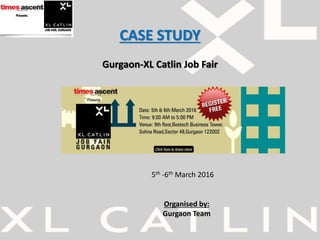 CASE STUDY
Gurgaon-XL Catlin Job Fair
5th -6th March 2016
Organised by:
Gurgaon Team
 