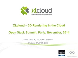 XLcloud – 3D Rendering in the Cloud 
Open Stack Summit, Paris, November, 2014 
Marius PREDA, TELECOM SudParis 
Philippe GRAVEZ, CEA 
 