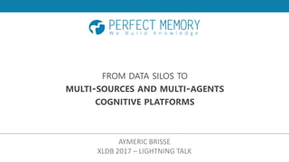 FROM DATA SILOS TO
MULTI-SOURCES AND MULTI-AGENTS
COGNITIVE PLATFORMS
AYMERIC BRISSE
XLDB 2017 – LIGHTNING TALK
 