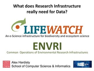 What does Research Infrastructure
            really need for Data?




An e-Science infrastructure for biodiversity and ecosystem science



                     ENVRI
 Common Operations of Environmental Research Infrastructures


    Alex Hardisty
    School of Computer Science & Informatics
 