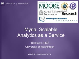 Myria: Scalable
Analytics as a Service
Bill Howe, PhD
University of Washington
XLDB South America 2014
 