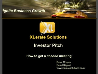 Investor Pitch
How to get a second meeting
Ignite Business Growth
Brant Cooper
David Kaplan
www.xleratesolutions.com
XLerate Solutions
 
