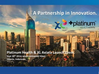 A Partnership in Innovation. 
Platinum Health & XL Axiata Launch Event. 
Sept 30th 2014. Intercontinental Hotel. 
Jakarta, Indonesia. 
 
