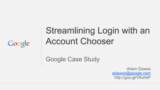 Streamlining Login with an
Account Chooser
Google Case Study
Adam Dawes
adawes@google.com
http://goo.gl/VKxhkP
 