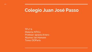 Colegio Juan José Passo
TP nº 6
Materia: NTICx
Profesor: Ignacio Artero
Alumno: Ian Homann
Tema: OOParts
 