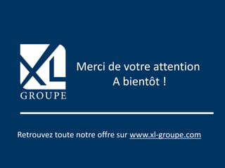 ©XL Groupe 2015 - www.xl-groupe.com
Retrouvez toute notre offre sur www.xl-groupe.com
Merci de votre attention
A bientôt !
 
