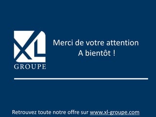 Retrouvez toute notre offre sur www.xl-groupe.com
Merci de votre attention
A bientôt !
 