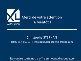 Retrouvez toute notre offre sur www.xl-groupe.com
Merci de votre attention
A bientôt !
Christophe STEPHAN
Tel 06 81 44 65 67 | christophe.stephan@xl-groupe.com
 