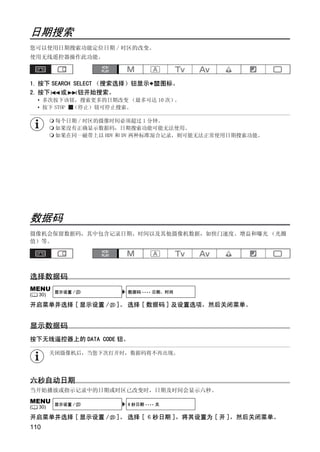 日期搜索
您可以使用日期搜索功能定位日期 / 时区的改变。
使用无线遥控器操作此功能。



1. 按下 SEARCH SELECT （搜索选择）钮显示            图标。
2. 按下    或    钮开始搜索。
    • 多次按下该钮，搜索更多的日期改变 （最多可达 10 次）。
    • 按下 STOP （停止）钮可停止搜索。

           每个日期 / 时区的摄像时间必须超过 1 分钟。
           如果没有正确显示数据码，日期搜索功能可能无法使用。
           如果在同一磁带上以 HDV 和 DV 两种标准混合记录，则可能无法正常使用日期搜索功能。




                             PY
                           O
数据码




                    C
摄像机会保留数据码，其中包含记录日期、时间以及其他摄像机数据，如快门速度、增益和曝光 （光圈
值）等。




选择数据码
MENU       显示设置 /         数据码 •••• 日期、时间
(   30)

开启菜单并选择 [ 显示设置 /        ]。 选择 [ 数据码 ] 及设置选项，然后关闭菜单。


显示数据码
按下无线遥控器上的 DATA CODE 钮。

          关闭摄像机后，当您下次打开时，数据码将不再出现。




六秒自动日期
当开始播放或指示记录中的日期或时区已改变时，日期及时间会显示六秒。
MENU       显示设置 /         6 秒日期 •••• 关
(   30)

开启菜单并选择 [ 显示设置 /        ]。 选择 [ ６秒日期 ]，将其设置为 [ 开 ]，然后关闭菜单。
110
 