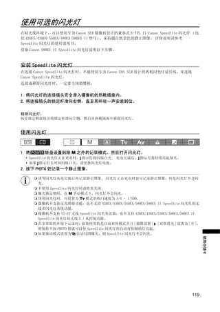 使用可选的闪光灯
在暗光线环境下，可以使用专为 Canon SLR 摄像机设计的兼容式 E-TTL II Canon Speedlite 闪光灯 （包
括 420EX/430EX/550EX/580EX/580EX II 型号），来拍摄自然景色的静止图像。 详细说明请参考
Speedlite 闪光灯的使用说明书。
借助 Canon 580EX II Speedlite 闪光灯说明以下步骤。



安装 Speedlite 闪光灯
在连接 Canon Speedlite 闪光灯时，不能使用专为 Canon EOS SLR 设计的离机闪光灯延长线，来连接
Canon Speedlite 闪光灯。
连接或移除闪光灯时，一定要关闭摄像机。


1. 将闪光灯的连接插头完全滑入摄像机的热靴插座内。
2. 将连接插头的锁定杆滑向右侧，直至其咔哒一声安装到位。




                                Y
移除闪光灯：
按住锁定释放钮并将锁定杆滑向左侧，然后从热靴插座中移除闪光灯。




                               P
使用闪光灯


1. 将




                 C
2. 按下 PHOTO 钮记录一个静止图像。
                             O
         转盘设置到除 M 之外的记录模式，然后打开闪光灯。
  • Speedlite 闪光灯正在充电时， 指示灯将闪烁白光。 充电完成后， 指示灯将持续亮起绿光。
  • 如果 指示灯长时间闪烁白光，请更换闪光灯电池。



       请等闪光灯充电完成后再记录静止图像。 闪光灯正在充电时也可记录静止图像，但是闪光灯不会闪
       光。
       不使用 Speedlite 闪光灯时请将其关闭。
       曝光锁定期间，在 M 手动模式下，闪光灯不会闪光。
       使用闪光灯时，可设置为 Tv 模式的快门速度为 1/4 - 1/500。
       摄像机不支持反光照射功能，也不支持 420EX/430EX/550EX/580EX/580EX II Speedlite 闪光灯的无
       线多闪光灯系统功能。
       摄像机不支持 ST-E2 无线 Speedlite 闪光变送器，也不支持 420EX/430EX/550EX/580EX/580EX II
       Speedlite 闪光灯的无线主 / 从控制功能。
       在非常暗的环境下记录时，      如果使用的是自动对焦模式并且 [ 摄像设置 ] [ 对焦优先 ] 设置为 [ 开 ]，
       则保持半按 PHOTO 钮就可以使 Speedlite 闪光灯的自动对焦辅助灯亮起。
       如果驱动模式设置为 自动包围曝光，则 Speedlite 闪光灯不会闪光。
                                                                               使用存储卡




                                                                        119
 