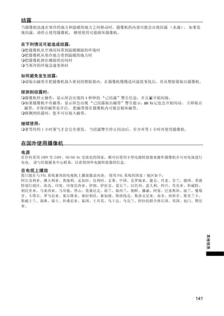 结露
当摄像机迅速在寒冷的地方和温暖的地方之间移动时，摄像机的内部可能会出现结露 （水滴） 如果发
                                          。
现结露，请停止使用摄像机。 继续使用可能损坏摄像机。

在下列情况可能造成结露：
 把摄像机从空调房间带到温暖潮湿的环境时
 把摄像机从寒冷地方带到温暖的地方时
 把摄像机留在潮湿的房间时
 当寒冷的环境急速变热时

如何避免发生结露：
 请取出磁带并把摄像机放入密封的塑胶袋内。在摄像机慢慢适应温度变化后，再从塑胶袋取出摄像机。

探测到结露时：
 摄像机停止操作，显示屏会出现约 4 秒钟的 “已结露”警告信息，并且 开始闪烁。
 如果摄像机中有磁带，显示屏会出现 “已结露取出磁带”警告提示， 标记也会开始闪动。 立即取出
 磁带，并保持磁带仓开启。 把磁带留在摄像机内可能会损坏磁带。




                         Y
 探测到结露时，您不可以装入磁带。




                        P
继续使用：
 要等待约 1 小时雾气才会完全蒸发。 当结露警告停止闪动后，至少再等 1 小时再使用摄像机。




                      O
在国外使用摄像机
电源
在任何采用 100V 至 240V、50/60 Hz 交流电的国家，都可以使用小型电源转接器来操作摄像机并可对电池进行




             C
充电。 请与佳能服务中心联系，以获得国外电源转接器的信息。

在电视上播放
您只能在与 PAL 系统兼容的电视机上播放摄录内容。 使用 PAL 系统的国家 / 地区如下：
阿尔及利亚、澳大利亚、奥地利、孟加拉、比利时、文莱、中国、克罗地亚、捷克、丹麦、芬兰、德国、香港
特别行政区、冰岛、印度、印度尼西亚、伊朗、伊拉克、爱尔兰、以色列、意大利、约旦、肯尼亚、科威特、
利比里亚、马来西亚、马耳他、黑山、莫桑比克、荷兰、新西兰、朝鲜、挪威、阿曼、巴基斯坦、波兰、葡萄
牙、卡塔尔、罗马尼亚、塞尔维亚、塞拉利昂、新加坡、斯洛伐克、斯洛文尼亚、南非、西班牙、斯里兰卡、
斯威士兰、瑞典、瑞士、坦桑尼亚、泰国、土耳其、乌干达、乌克兰、阿拉伯联合酋长国、英国、也门、赞比
亚。                                                            其他信息




                                                        141
 