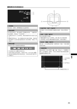 摄像期间的屏幕显示




 时间码
用小时、分钟、秒和帧显示记录时间。                SHUTTER （快门）指示灯
 剩余磁带                           采用除 1/50 以外的快门速度记录时，指示灯将亮
                                起。
以分钟为单位，指示磁带上的剩余时间。 当磁带到
达末端时，将显示“ 结束”。                   REC （记录）指示灯
• 当剩余时间少于 15 秒钟时，剩余的磁带时间可能不会显
  示。                            在记录过程中亮起。




                          Y
• 视磁带类型而定，显示的剩余时间可能不准确。 随时都     当剩余磁带不足 5 分钟时，REC 指示灯开始闪烁
  能在磁带上记录出现在磁带标签上的分钟数 （例如，85    （若屏幕上未显示剩余磁带信息时，则不闪烁）    。
  分钟）。
                                 GAIN （增益）指示灯




                         P
 剩余电量                           将 AGC （自动增益控制）设置为在 -3dB、+3dB 或更
电池符号表示电池的电量状态。                  高时亮起。

                                 坐标栏线




                       O
                                通过使用 [ 显示设置 / ]   [ 标记 ]、[ 纵横比 ]
• 当电量耗尽时， 会闪动红光。                和 [ 安全框线 ] 设置，可显示坐标栏线以便您更精
• 当您安装耗尽的电池时，电源会关闭，而不会显示  。
                                确地框定摄录主体。
• 视电池及摄像机的使用状况而定，实际的电量可能不会




             C
  正确显示。




                                                                   摄像
                                                          安全区域
                                                          80%

                                                          电平标记




                                                      纵横比栏线 4:3




                                                              35
 