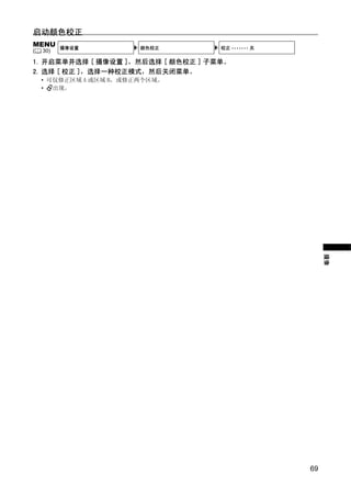 启动颜色校正
MENU      摄像设置          颜色校正        校正 ••••••• 关
(   30)

1. 开启菜单并选择 [ 摄像设置 ]，然后选择 [ 颜色校正 ] 子菜单。
2. 选择 [ 校正 ]，选择一种校正模式，然后关闭菜单。
    • 可仅修正区域 A 或区域 B，或修正两个区域。
    •  出现。




                          PY
                 C      O
                                                        摄像




                                                   69
 