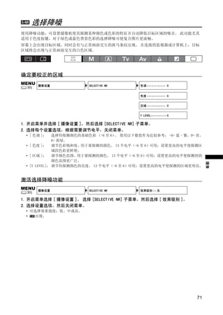 选择降噪
使用降噪功能，可设置摄像机使其探测某种颜色或色彩的特征并自动降低目标区域的噪音。 此功能尤其
适用于色度按键，对于绿色或蓝色背景色彩的选择降噪可使复合图片更流畅。
屏幕上会出现目标区域，同时会有与正常画面交互的斑马条纹出现。 在连接的监视器或计算机上，目标
区域将会出现与正常画面交互的白色区域。




确定要校正的区域
MENU      摄像设置            SELECTIVE NR       色调 •••••••••••• 0
(   30)

                                             色度 •••••••••••• 0


                                             区域 •••••••••••• 0




                              Y
                                             Y LEVEL•••••••••• 0




                             P
1. 开启菜单并选择 [ 摄像设置 ]，然后选择 [SELECTIVE NR] 子菜单。
2. 选择每个设置选项，根据需要调节电平，关闭菜单。
    • [ 色调 ]：    选择待探测颜色的基础色彩 （-6 至 6） 使用以下数值作为近似参考： -6= 蓝 - 紫，0= 青，
                                      。




                           O
                 6= 黄绿。
    • [ 色度 ]： 调节色彩饱和度，用于要探测的颜色。 13 个电平（-6 至 6）可用；设置更高的电平使探测区
                 域的色彩更鲜艳。
    • [ 区域 ]： 调节颜色范围，用于要探测的颜色。 13 个电平（-6 至 6）可用；设置更高的电平使探测到的




                 C
                 颜色范围更广泛。




                                                                        摄像
    • [Y LEVEL]： 调节待探测颜色的亮度。 13 个电平（-6 至 6）可用；设置更高的电平使探测的区域更明亮。


激活选择降噪功能
MENU      摄像设置            SELECTIVE NR       效果级别 •• 关
(   30)

1. 开启菜单选择 [ 摄像设置 ]。 选择 [SELECTIVE NR] 子菜单，然后选择 [ 效果级别 ]。
2. 选择设置选项，然后关闭菜单。
    • 可选择效果强度：低、中或高。
    •  出现。




                                                                   71
 