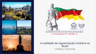 A realidade da regularização fundiária no 
Brasil 
Valdecy Gusmão 
 