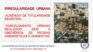 IIRRRREEGGUULLAARRIIDDAADDEE UURRBBAANNAA 
-AUSÊNCIA DE TITULARIDADE 
REGISTRAL 
-PARCELAMENTO URBANO 
REALIZADO SEM A 
OBEDIÊNCIA ÀS REGRAS 
URBANÍSTICAS E AMBIENTAIS 
 