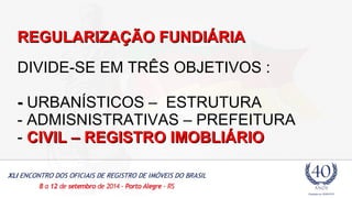 RREEGGUULLAARRIIZZAAÇÇÃÃOO FFUUNNDDIIÁÁRRIIAA 
DIVIDE-SE EM TRÊS OBJETIVOS : 
-- URBANÍSTICOS – ESTRUTURA 
- ADMISNISTRATIVAS – PREFEITURA 
- CCIIVVIILL –– RREEGGIISSTTRROO IIMMOOBBLLIIÁÁRRIIOO 
 
