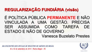 RREEGGUULLAARRIIZZAAÇÇÃÃOO FFUUNNDDIIÁÁRRIIAA ((vviissããoo)) 
ÉÉ PPOOLLÍÍTTIICCAA PPÚÚBBLLIICCAA PERMANENTE EE NNÃÃOO 
VVIINNCCUULLAADDAA AA UUMMAA GGEESSTTÃÃOO.. PPRREECCIISSAA 
SSEERR AASSSSUUMMIIDDAA CCOOMMOO TTAARREEFFAA DDEE 
EESSTTAADDOO EE NNÃÃOO DDEE GGOOVVEERRNNOO 
VVaanneessccaa BBuuzzeellaattoo PPrreesstteess 
 