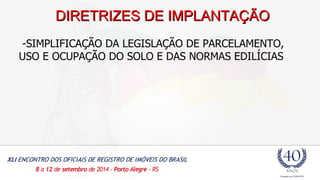 DDIIRREETTRRIIZZEESS DDEE IIMMPPLLAANNTTAAÇÇÃÃOO 
-SIMPLIFICAÇÃO DA LEGISLAÇÃO DE PARCELAMENTO, 
USO E OCUPAÇÃO DO SOLO E DAS NORMAS EDILÍCIAS 
 