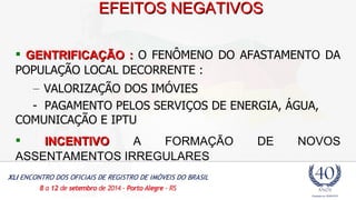 EEFFEEIITTOOSS NNEEGGAATTIIVVOOSS 
 GGEENNTTRRIIFFIICCAAÇÇÃÃOO :: O FENÔMENO DO AFASTAMENTO DA 
POPULAÇÃO LOCAL DECORRENTE : 
– VALORIZAÇÃO DOS IMÓVIES 
- PAGAMENTO PELOS SERVIÇOS DE ENERGIA, ÁGUA, 
COMUNICAÇÃO E IPTU 
 IINNCCEENNTTIIVVOO A FORMAÇÃO DE NOVOS 
ASSENTAMENTOS IRREGULARES 
 