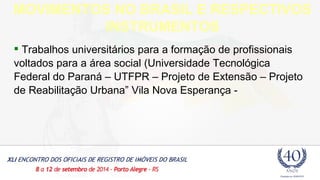 MOVIMENTOS NO BRASIL E RESPECTIVOS 
INSTRUMENTOS 
 Trabalhos universitários para a formação de profissionais 
voltados para a área social (Universidade Tecnológica 
Federal do Paraná – UTFPR – Projeto de Extensão – Projeto 
de Reabilitação Urbana” Vila Nova Esperança - 
 