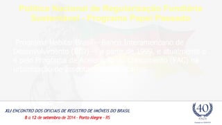 Política Nacional de Regularização Fundiária 
Sustentável - Programa Papel Passado 
Programa Habitar Brasil – Banco Interamericano de 
Desenvolvimento (BID) –, a partir de 1999, e atualmente o 
é pelo Programa de Aceleração do Crescimento (PAC) na 
urbanização de assentamentos precários. 
 