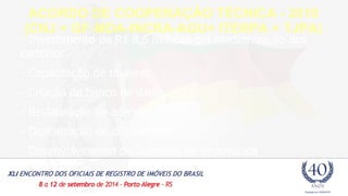ACORDO DE COOPERAÇÃO TÉCNICA - 2010 
(CNJ + GF-MDA-INCRA-AGU+ ITERPA + TJPA) 
- Investimento de R$ 8,5 milhões em modernização dos 
cartórios 
- Capacitação de titulares 
- Criação de banco de dados 
- Restauração de acervos 
- Digitalização de documentos 
- Desenvolvimento de Sistemas de informática 
 